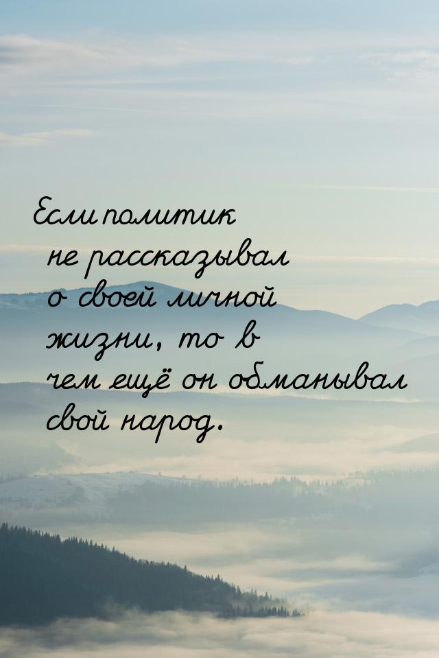 Если политик не рассказывал о своей личной жизни, то в чем ещё он обманывал свой народ.