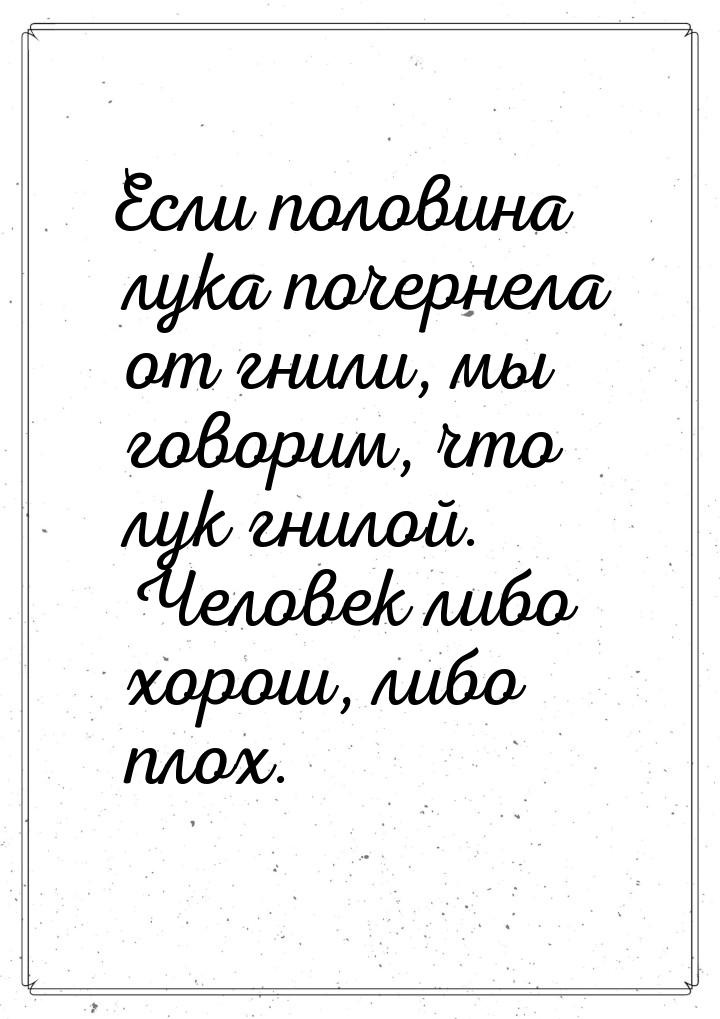 Если половина лука почернела от гнили, мы говорим, что лук гнилой. Человек либо хорош, либ