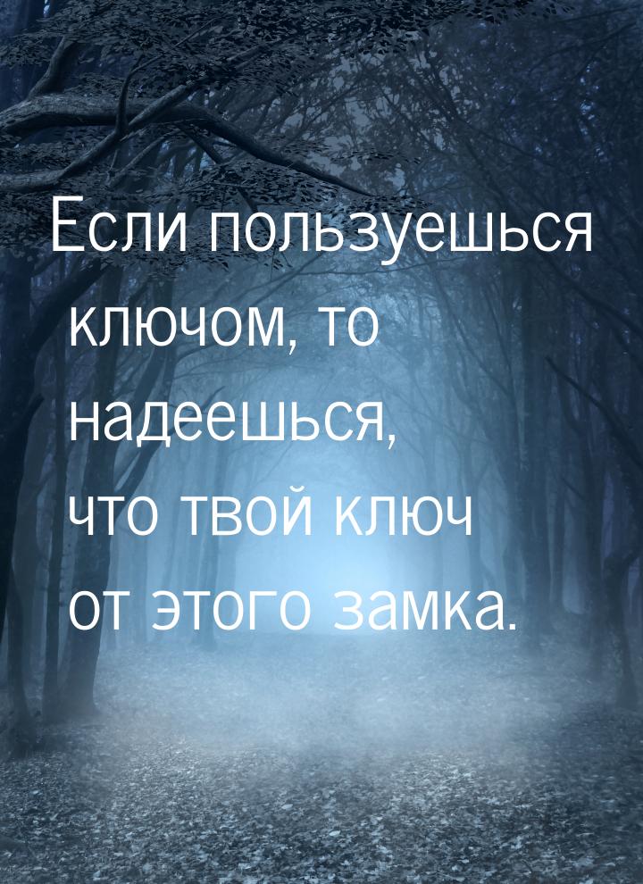 Если пользуешься ключом, то надеешься, что твой ключ от этого замка.