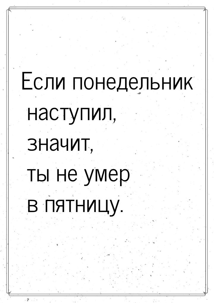 Если понедельник наступил,  значит, ты не умер в пятницу.