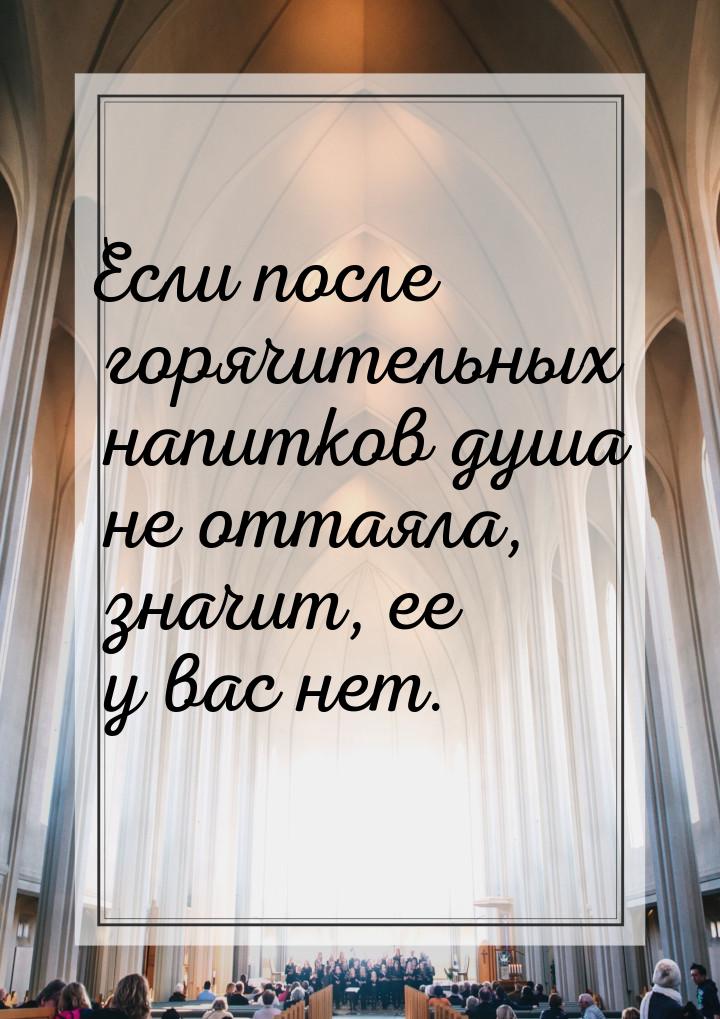 Если после горячительных напитков душа не оттаяла, значит, ее у вас нет.