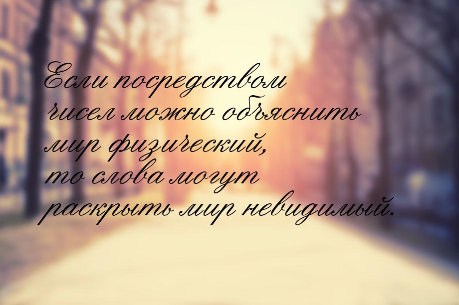 Если посредством чисел можно объяснить мир физический, то слова могут раскрыть мир невидим