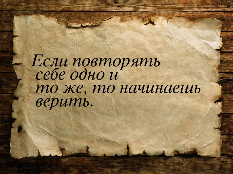 Если повторять себе одно и то же, то начинаешь верить.