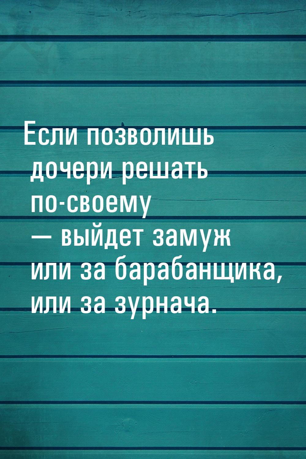 Если позволишь дочери решать по-своему — выйдет замуж или за барабанщика, или за зурнача.