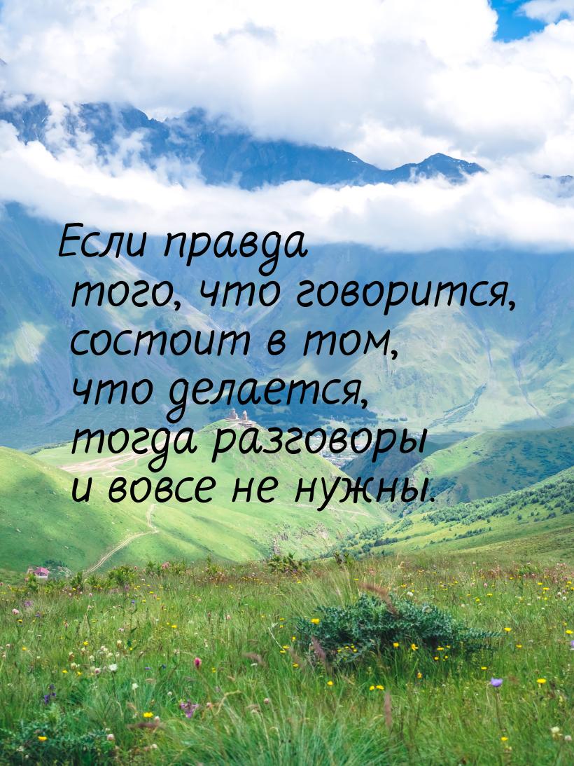 Если правда того, что говорится, состоит в том, что делается, тогда разговоры и вовсе не н