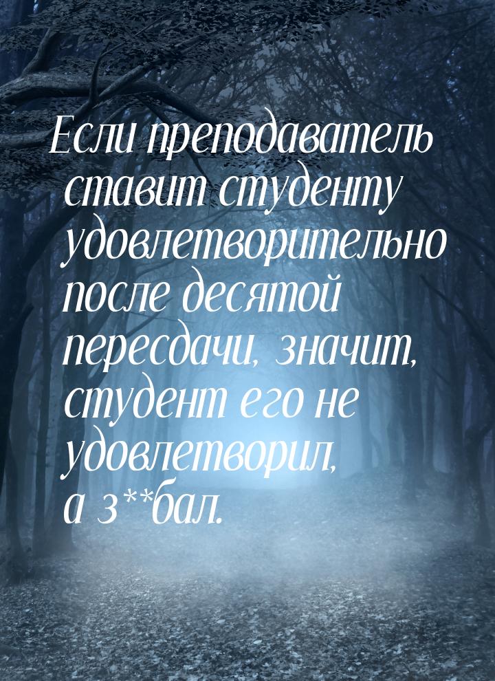 Если преподаватель ставит студенту удовлетворительно после десятой пересдачи, значит, студ