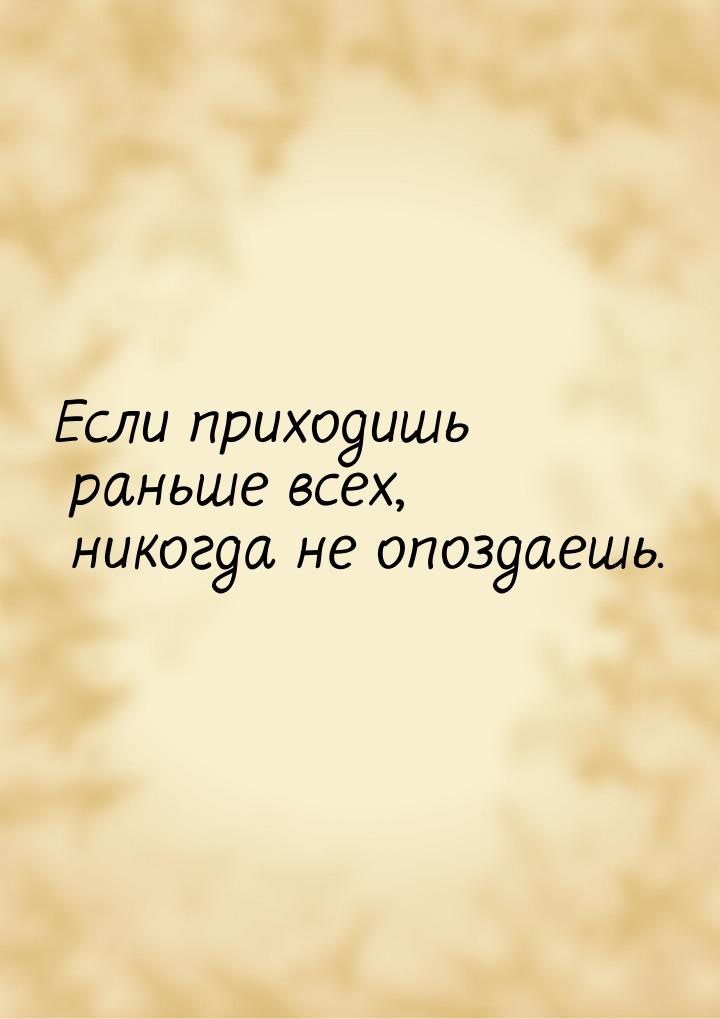 Если приходишь раньше всех, никогда не опоздаешь.