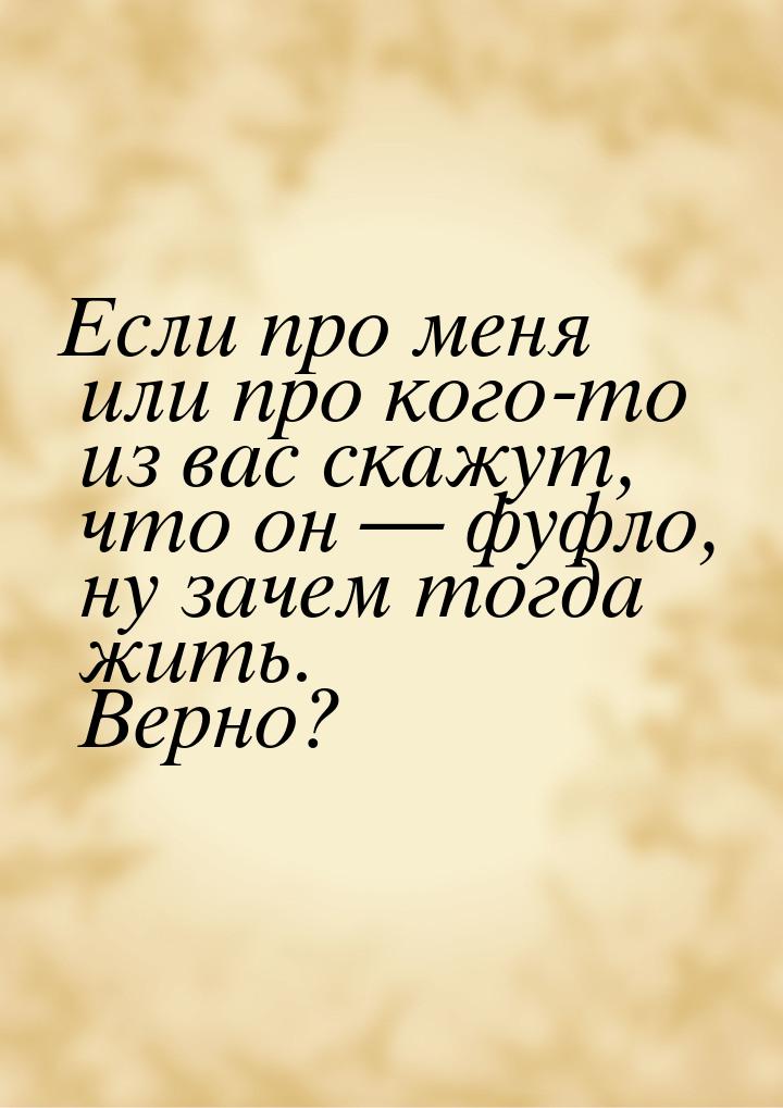 Если про меня или про кого-то из вас скажут, что он  фуфло, ну зачем тогда жить. Ве