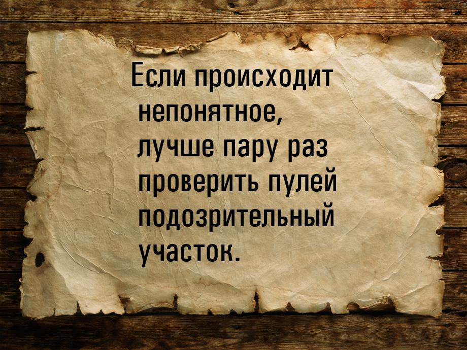 Если происходит непонятное, лучше пару раз проверить пулей подозрительный участок.