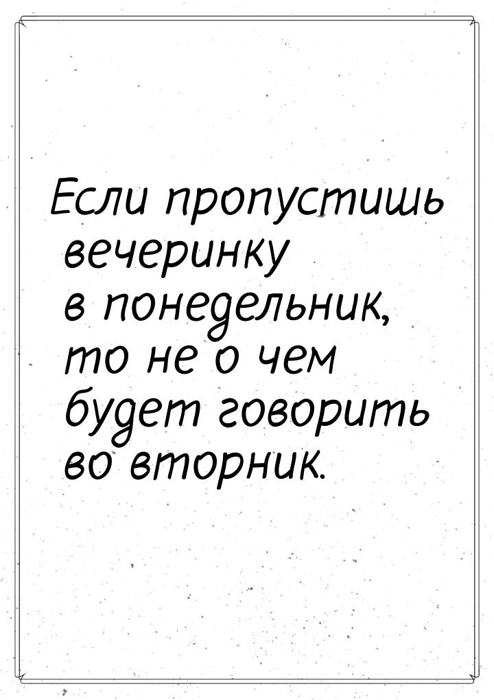 Если пропустишь вечеринку в понедельник, то не о чем будет говорить во вторник.