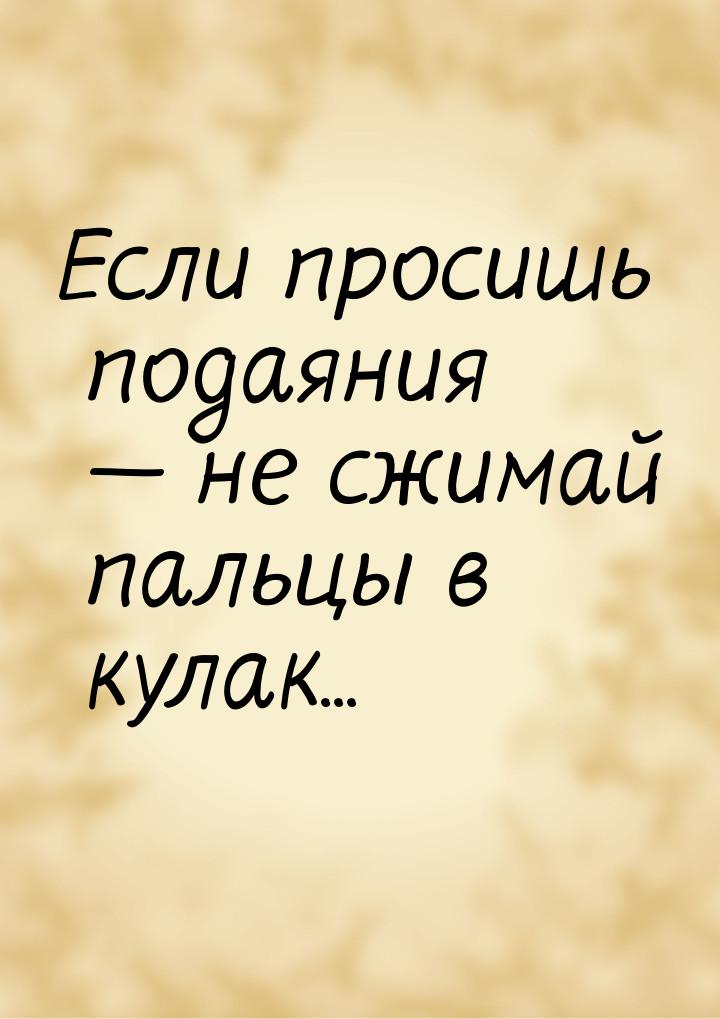 Если просишь подаяния — не сжимай пальцы в кулак...