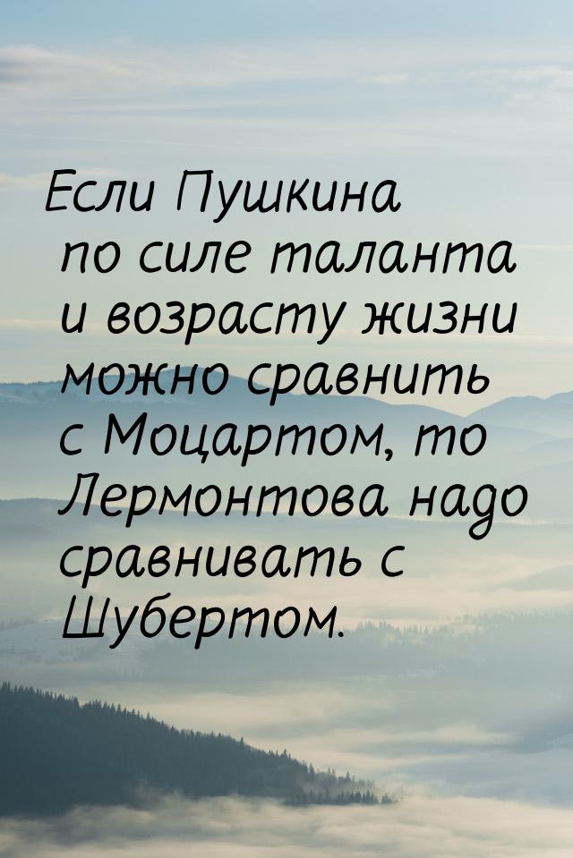 Если Пушкина по силе таланта и возрасту жизни можно сравнить с Моцартом, то Лермонтова над