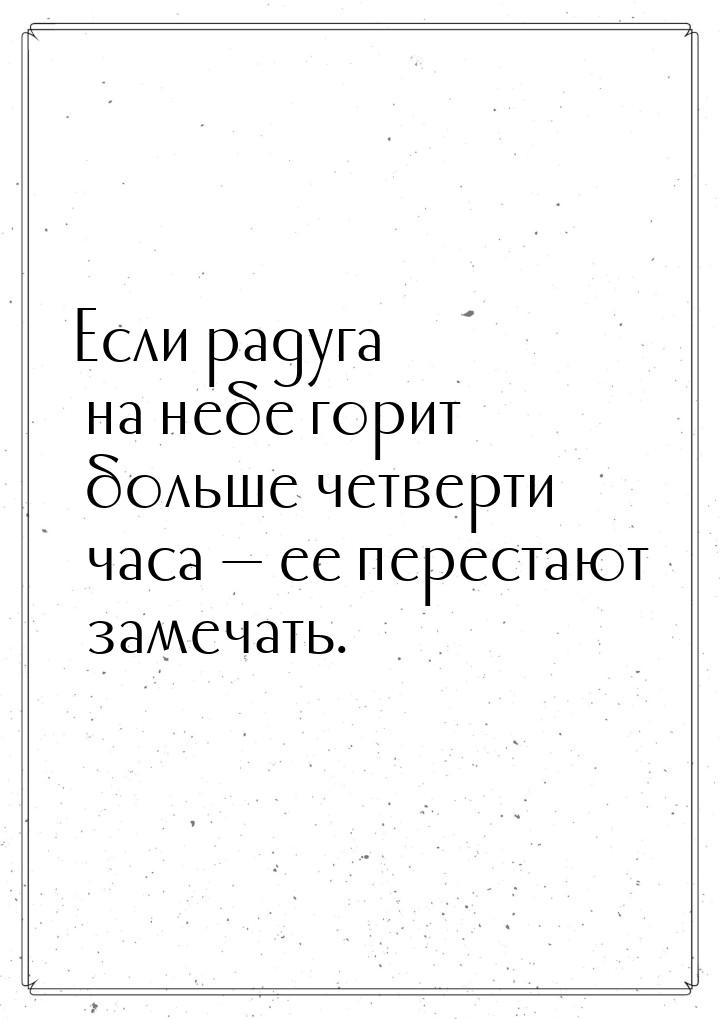 Если радуга на небе горит больше четверти часа  ее перестают замечать.