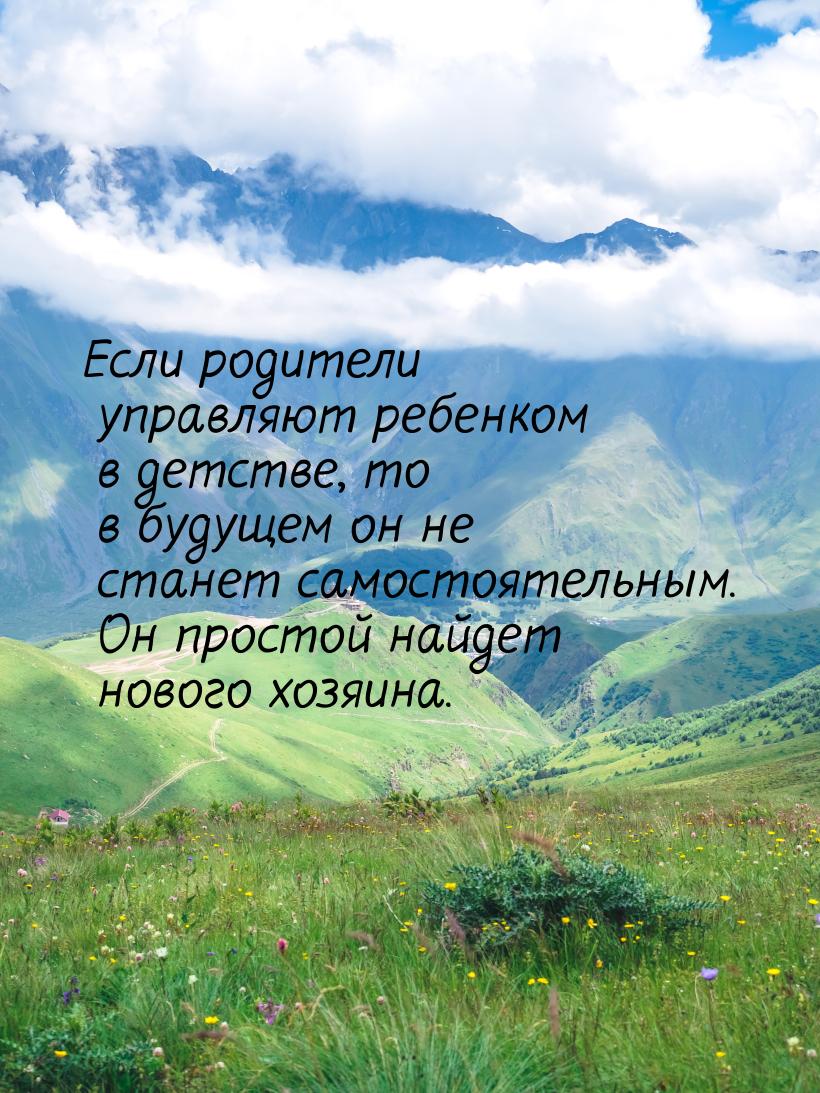 Если родители управляют ребенком в детстве, то в будущем он не станет самостоятельным. Он 