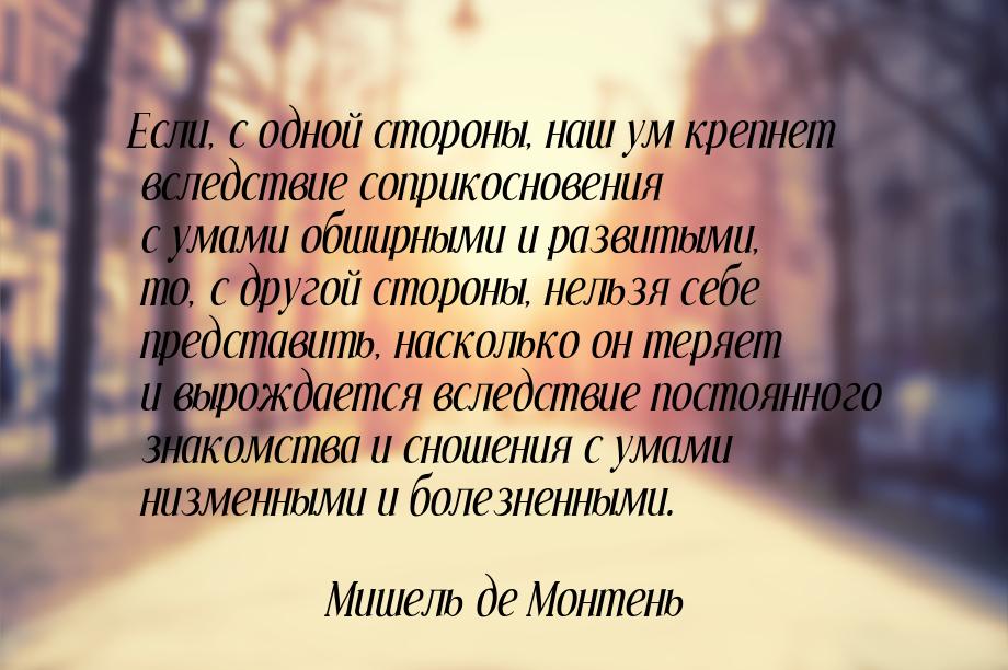 Если, с одной стороны, наш ум крепнет вследствие соприкосновения с умами обширными и разви