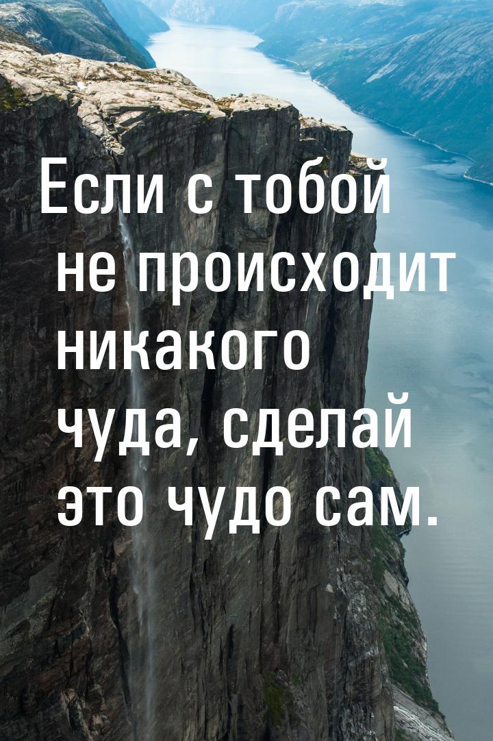 Если с тобой не происходит никакого чуда, сделай это чудо сам.