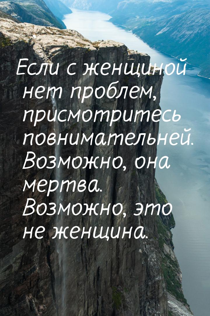 Если с женщиной нет проблем, присмотритесь повнимательней. Возможно, она мертва. Возможно,