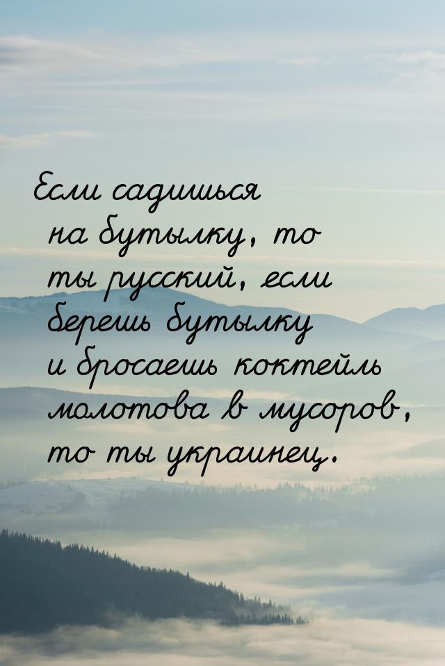 Если садишься на бутылку, то ты русский, если берешь бутылку и бросаешь коктейль молотова 