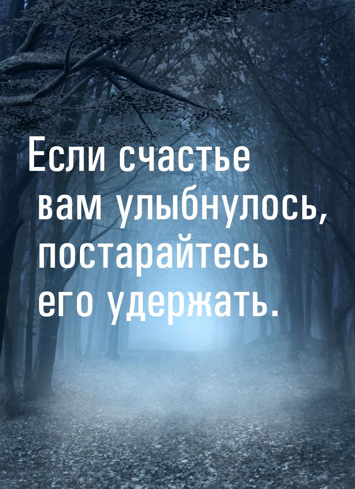 Если счастье вам улыбнулось, постарайтесь его удержать.