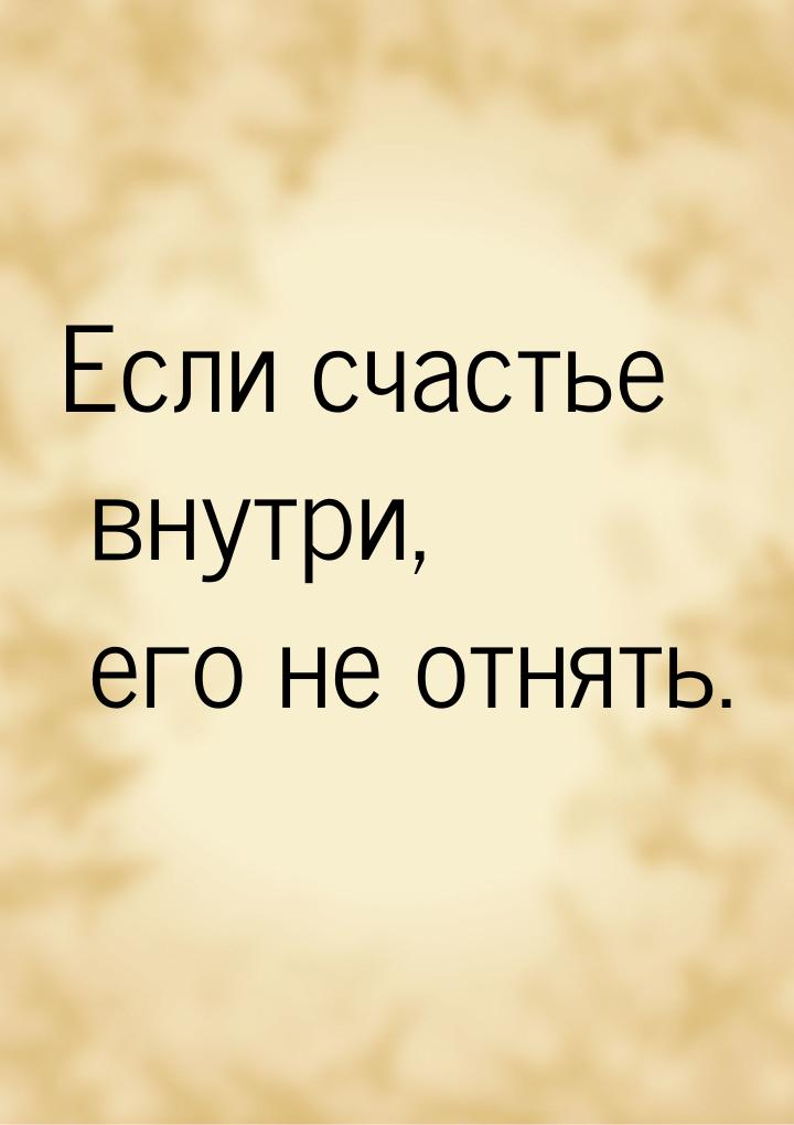 Если счастье внутри, его не отнять.