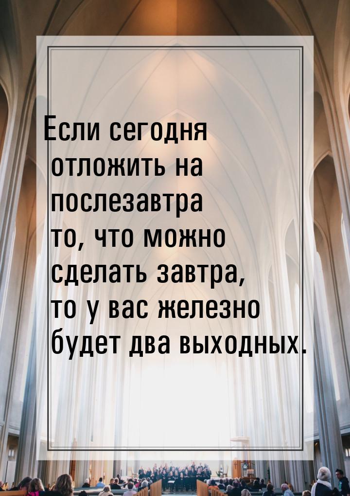 Если сегодня отложить на послезавтра то, что можно сделать завтра, то у вас железно будет 