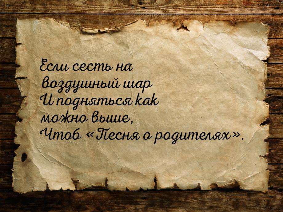 Если сесть на воздушный шар И подняться как можно выше, Чтоб «Песня о родителях».