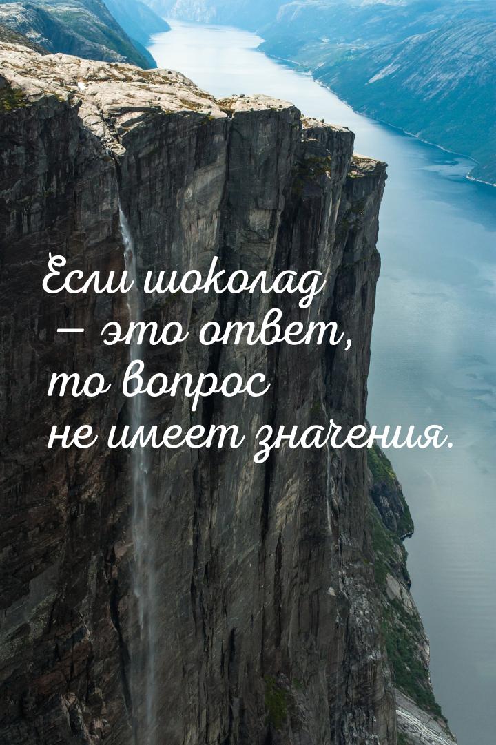 Если шоколад  это ответ, то вопрос не имеет значения.