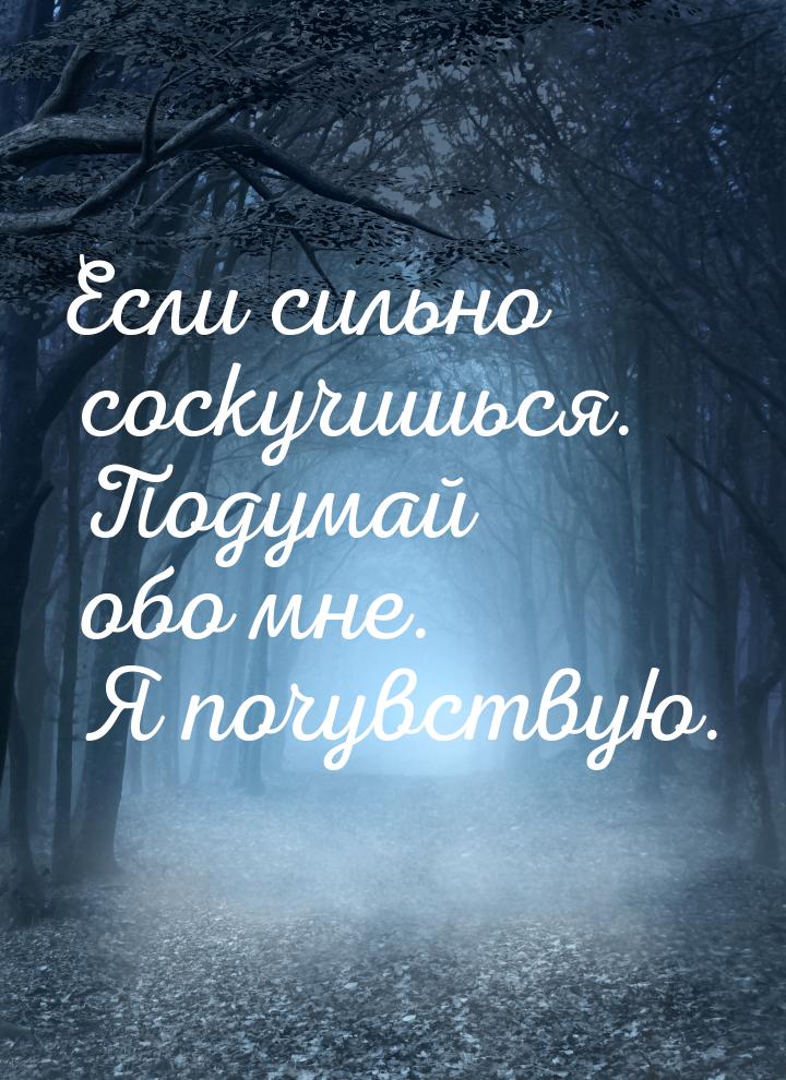 Если сильно соскучишься. Подумай обо мне. Я почувствую.