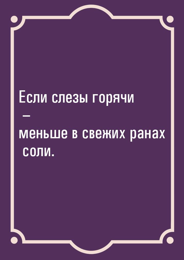 Если слезы горячи – меньше в свежих ранах соли.