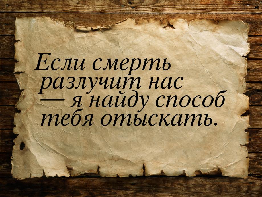 Если смерть разлучит нас  я найду способ тебя отыскать.