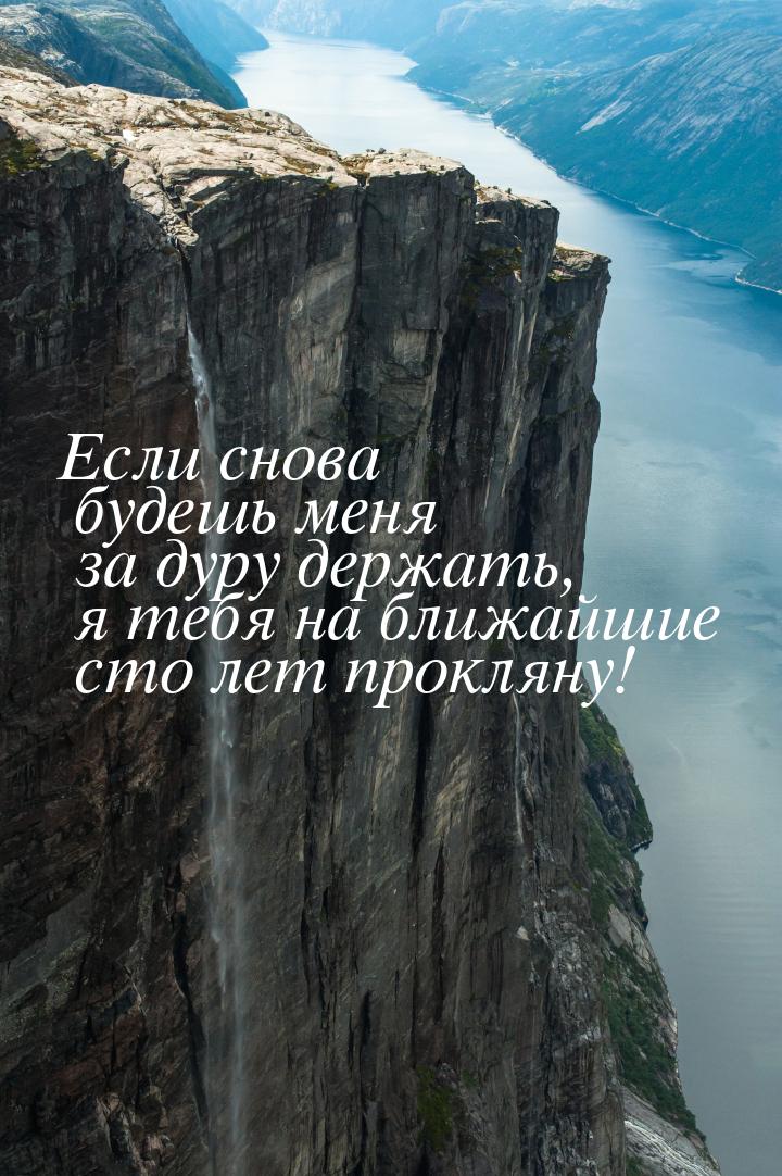 Если снова будешь меня за дуру держать, я тебя на ближайшие сто лет прокляну!