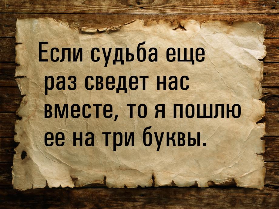 Если судьба еще раз сведет нас вместе, то я пошлю ее на три буквы.