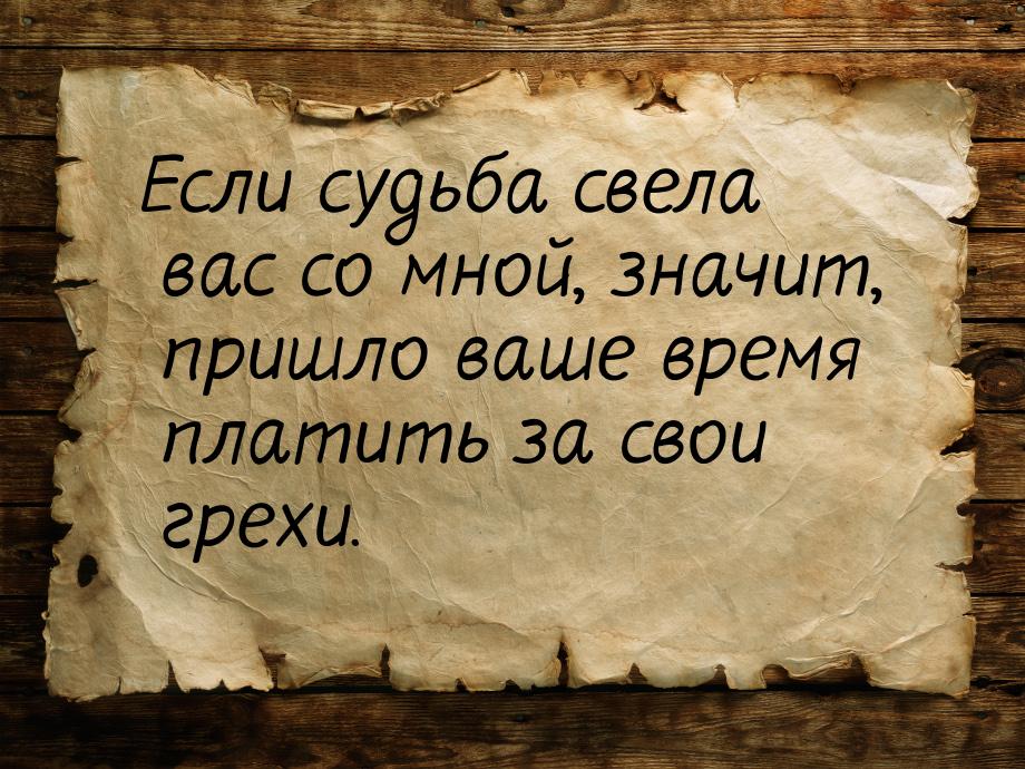 Если судьба свела вас со мной, значит, пришло ваше время платить за свои грехи.