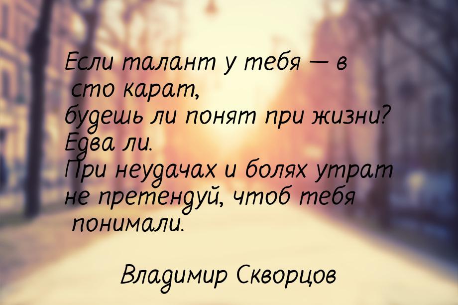 Если талант у тебя  в сто карат, будешь ли понят при жизни? Едва ли. При неудачах и