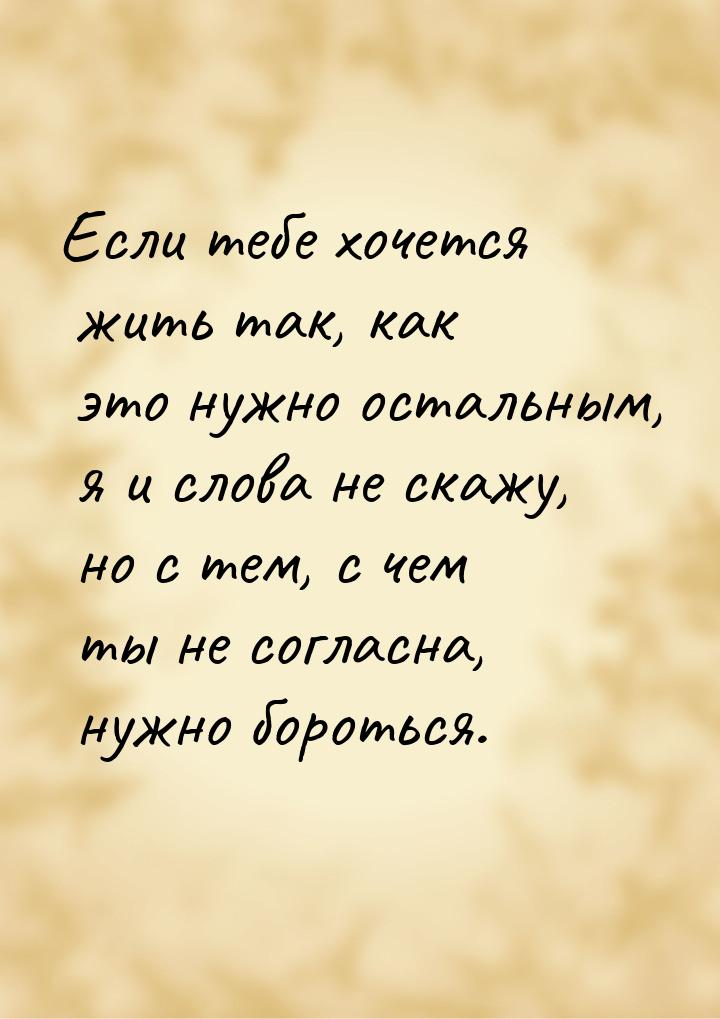 Если тебе хочется жить так, как это нужно остальным, я и слова не скажу, но с тем, с чем т