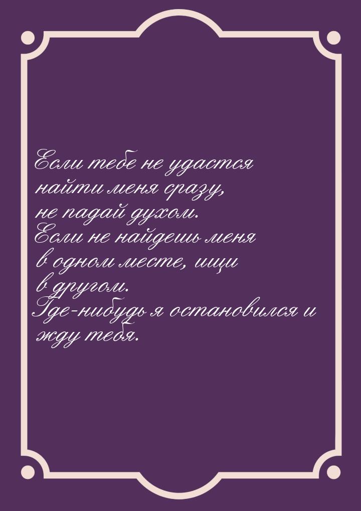 Если тебе не удастся найти меня сразу, не падай духом. Если не найдешь меня в одном месте,