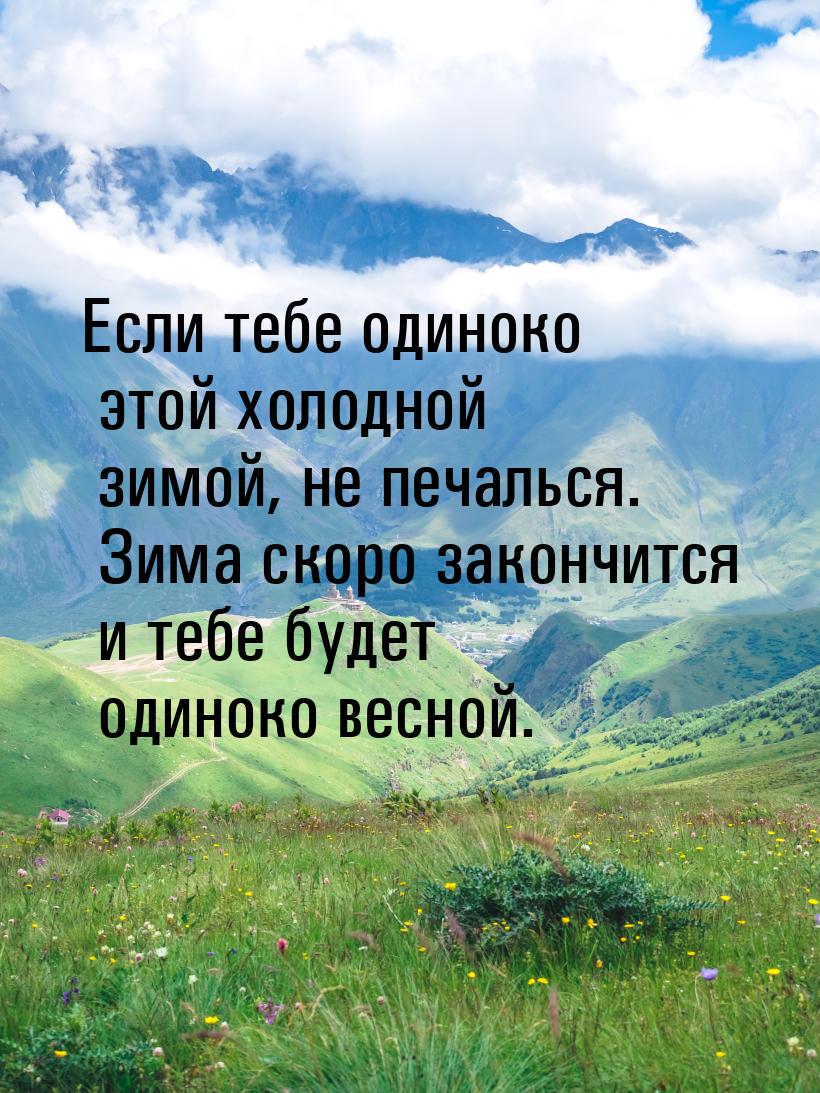 Если тебе одиноко этой холодной зимой, не печалься. Зима скоро закончится и тебе будет оди