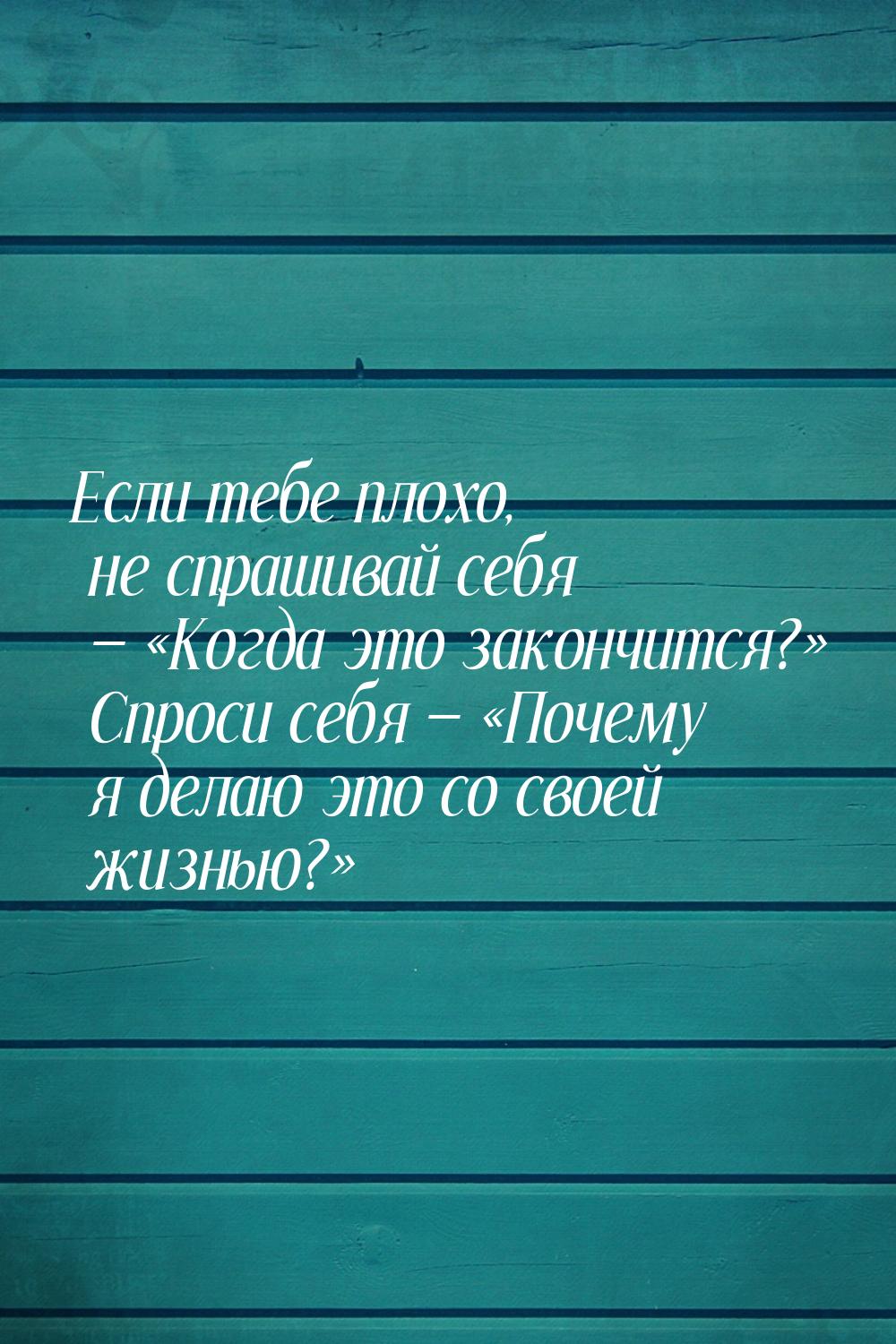 Если тебе плохо, не спрашивай себя  Когда это закончится? Спроси себя