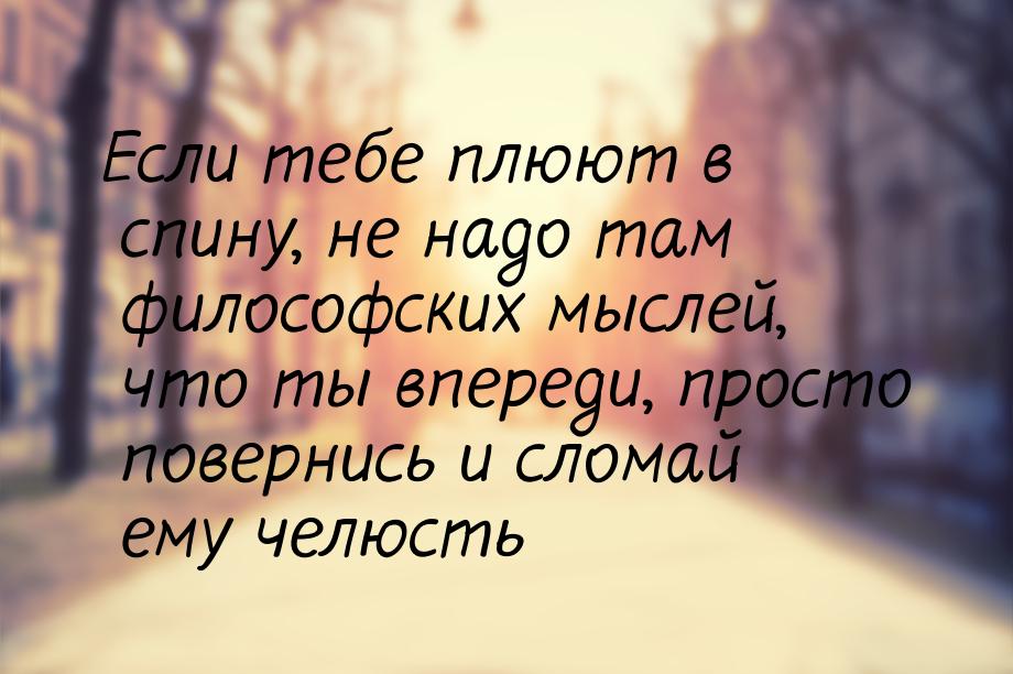 Если тебе плюют в спину, не надо там философских мыслей, что ты впереди, просто повернись 