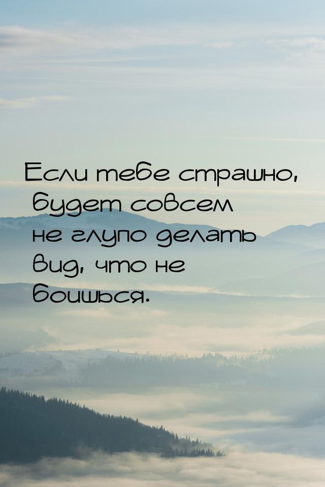 Если тебе страшно, будет совсем не глупо делать вид, что не боишься.