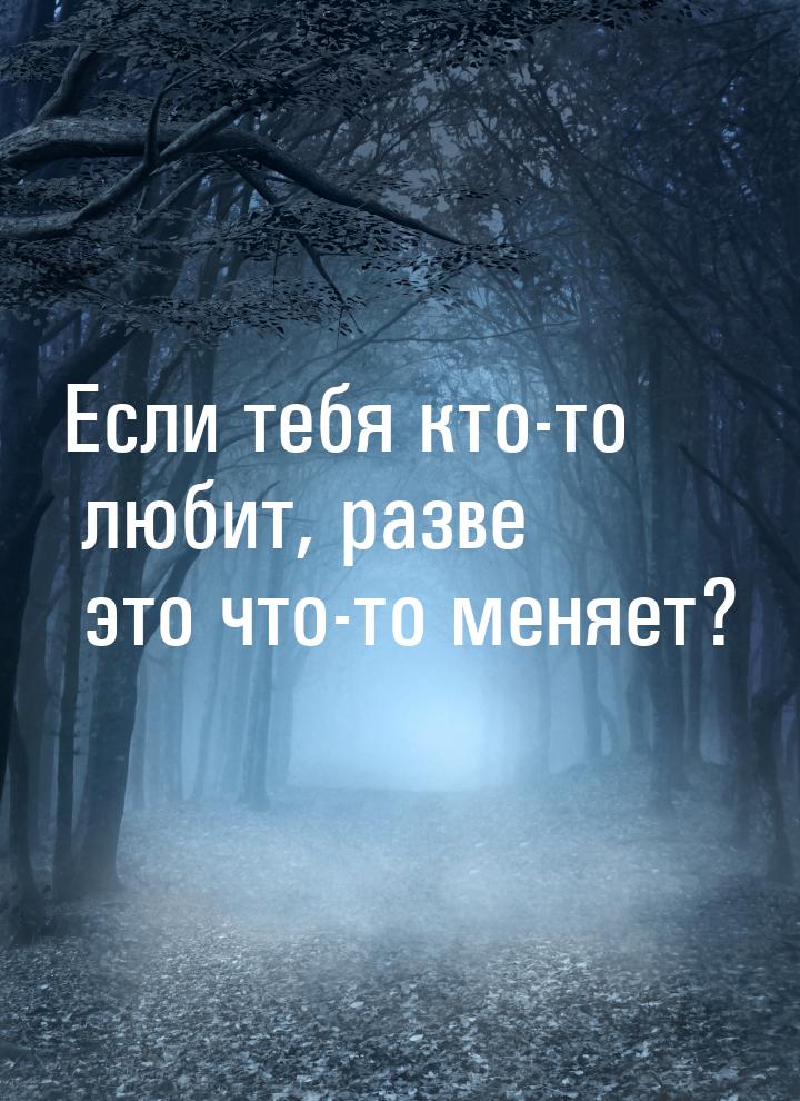 Если тебя кто-то любит, разве это что-то меняет?