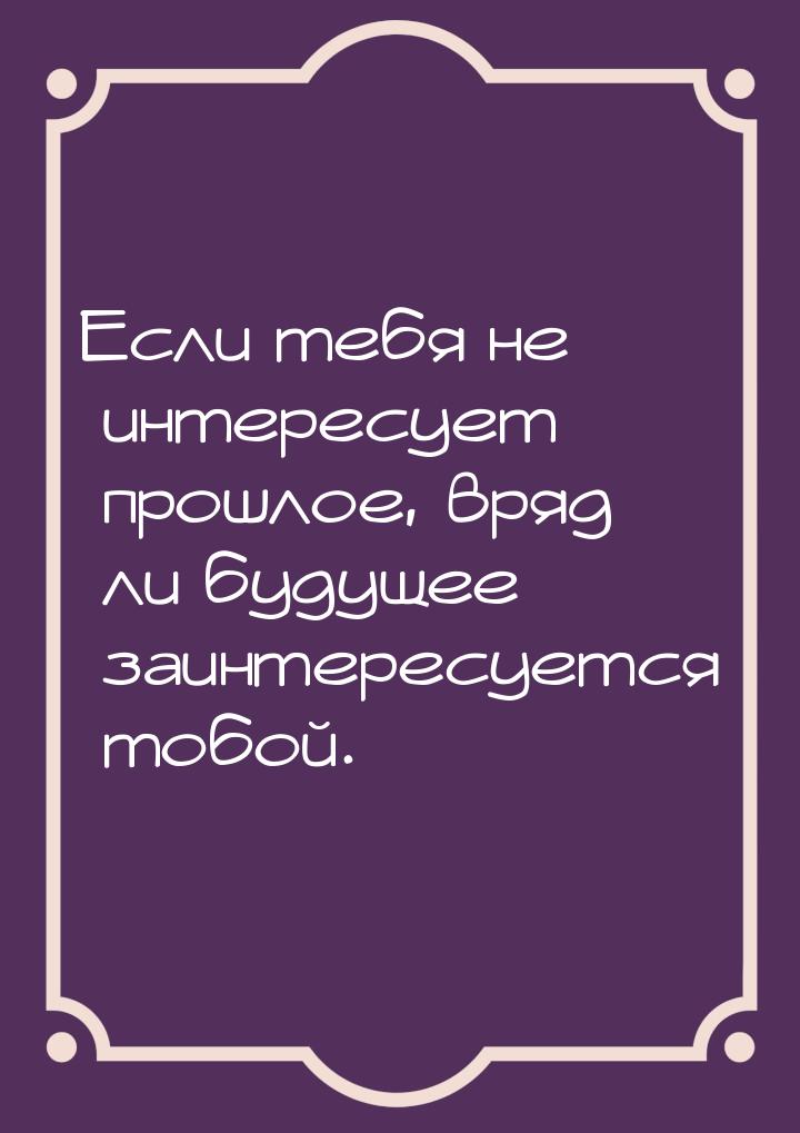 Если тебя не интересует прошлое, вряд ли будущее заинтересуется тобой.