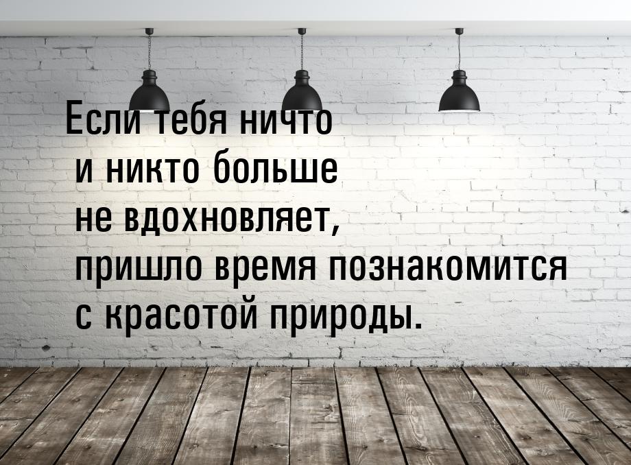 Если тебя ничто и никто больше не вдохновляет, пришло время познакомится с красотой природ