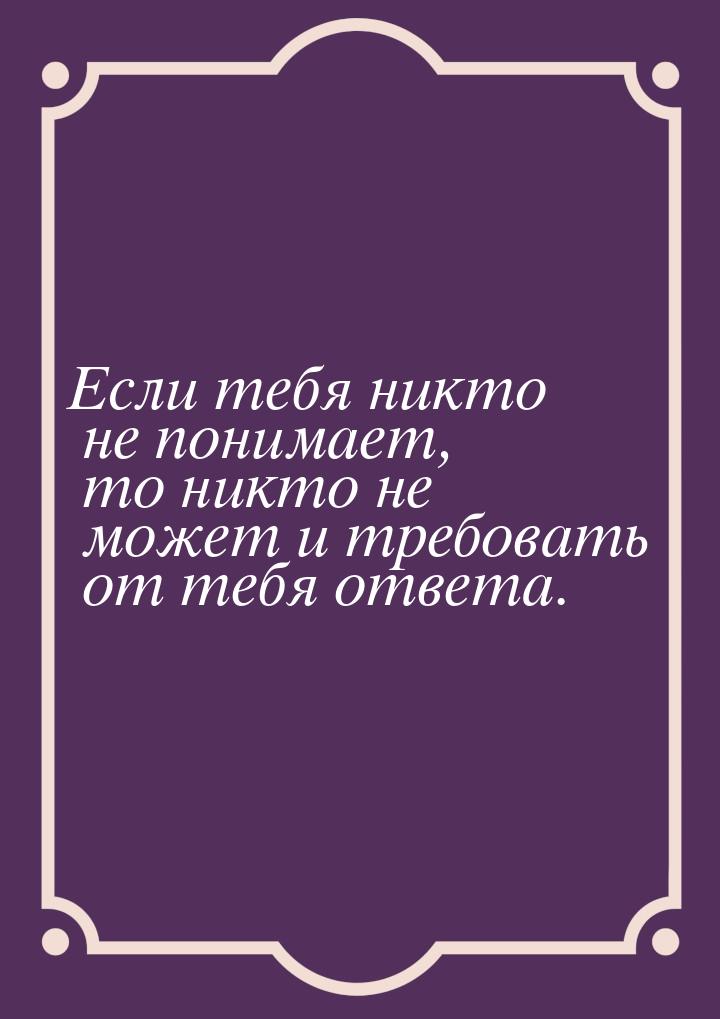 Если тебя никто не понимает, то никто не может и требовать от тебя ответа.