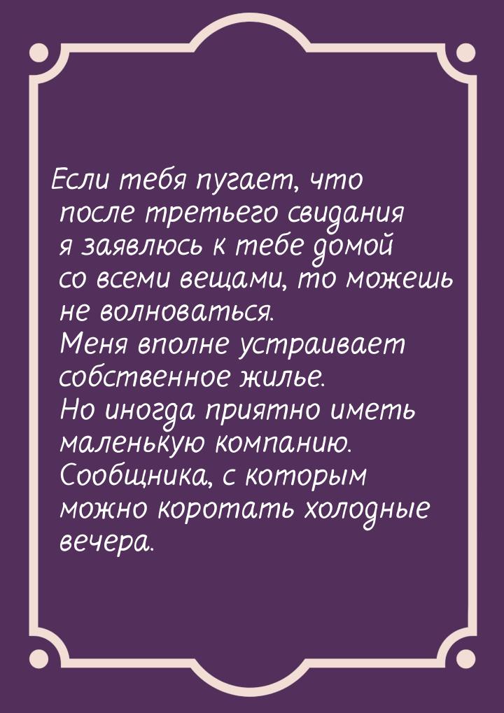 Если тебя пугает, что после третьего свидания я заявлюсь к тебе домой со всеми вещами, то 