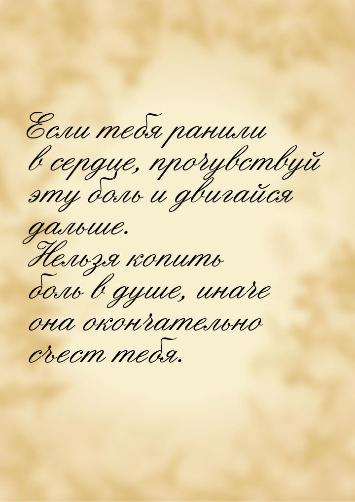 Если тебя ранили в сердце, прочувствуй эту боль и двигайся дальше. Нельзя копить боль в ду