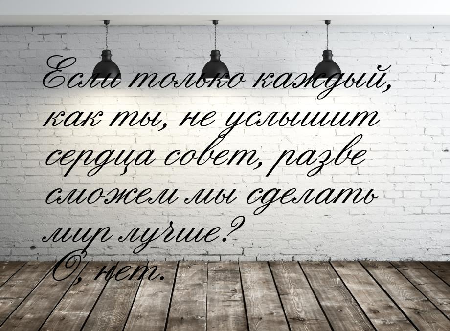 Если только каждый, как ты, не услышит сердца совет, разве сможем мы сделать мир лучше? О,