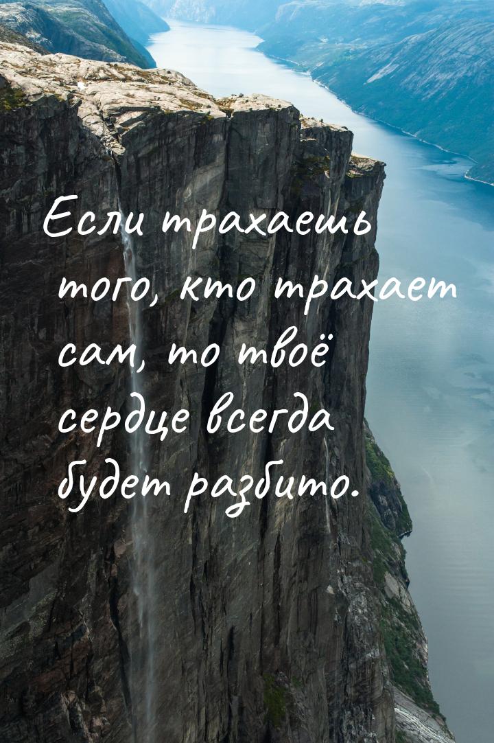 Если трахаешь того, кто трахает сам, то твоё сердце всегда будет разбито.