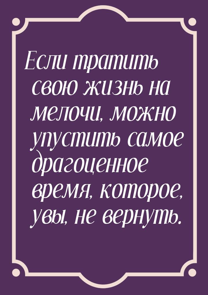 Если тратить свою жизнь на мелочи, можно упустить самое драгоценное время, которое, увы, н