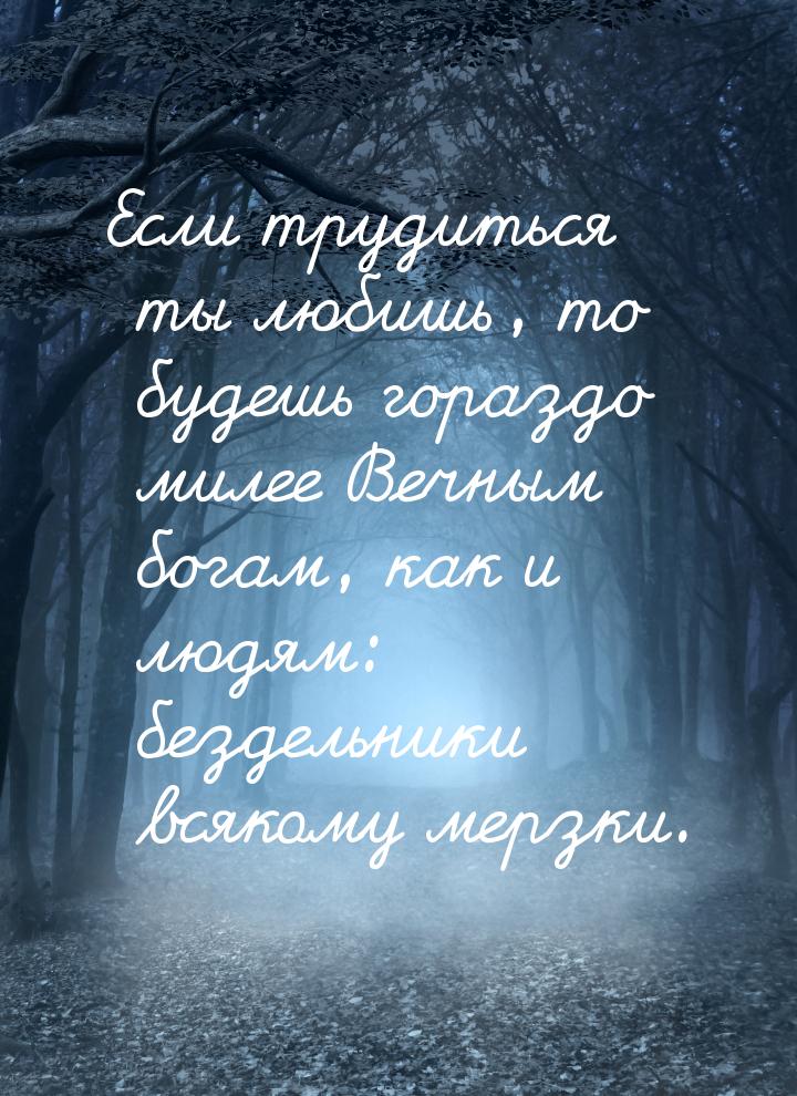 Если трудиться ты любишь, то будешь гораздо милее Вечным богам, как и людям: бездельники в